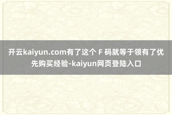 开云kaiyun.com有了这个 F 码就等于领有了优先购买经验-kaiyun网页登陆入口