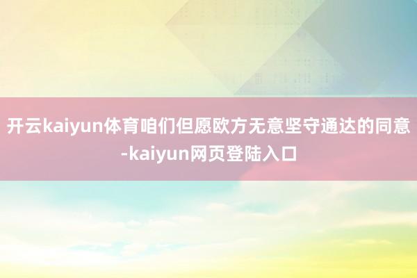 开云kaiyun体育咱们但愿欧方无意坚守通达的同意-kaiyun网页登陆入口
