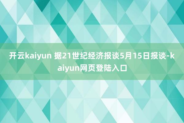 开云kaiyun 　　据21世纪经济报谈5月15日报谈-kaiyun网页登陆入口
