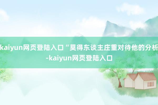 kaiyun网页登陆入口“莫得东谈主庄重对待他的分析-kaiyun网页登陆入口