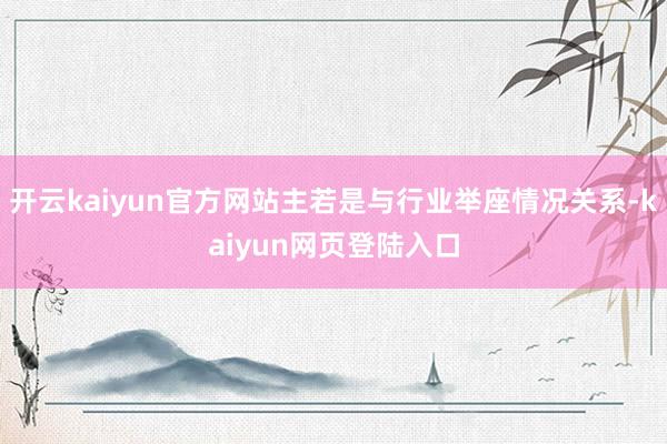 开云kaiyun官方网站主若是与行业举座情况关系-kaiyun网页登陆入口