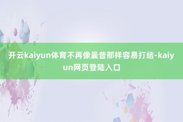 开云kaiyun体育不再像曩昔那样容易打结-kaiyun网页登陆入口