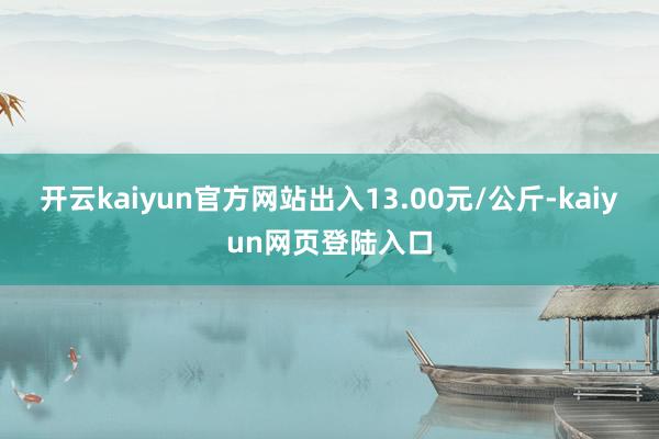 开云kaiyun官方网站出入13.00元/公斤-kaiyun网页登陆入口