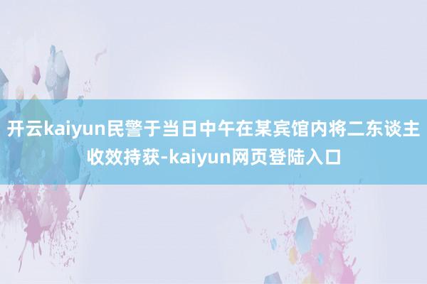 开云kaiyun民警于当日中午在某宾馆内将二东谈主收效持获-kaiyun网页登陆入口