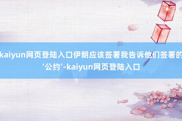kaiyun网页登陆入口伊朗应该签署我告诉他们签署的‘公约’-kaiyun网页登陆入口