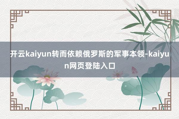 开云kaiyun转而依赖俄罗斯的军事本领-kaiyun网页登陆入口