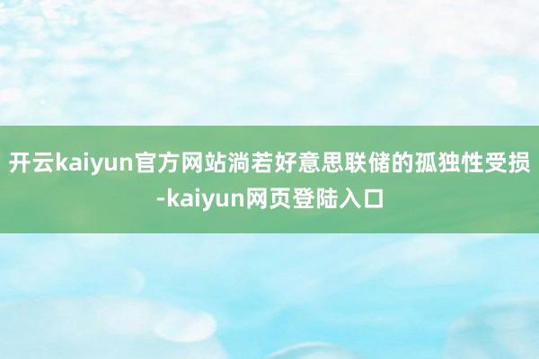 开云kaiyun官方网站淌若好意思联储的孤独性受损-kaiyun网页登陆入口