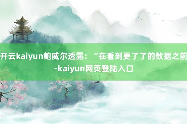 开云kaiyun鲍威尔透露：“在看到更了了的数据之前-kaiyun网页登陆入口