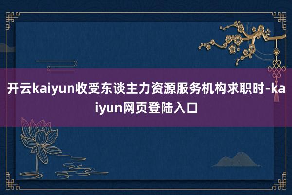 开云kaiyun收受东谈主力资源服务机构求职时-kaiyun网页登陆入口
