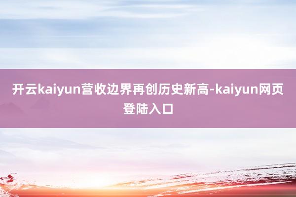 开云kaiyun营收边界再创历史新高-kaiyun网页登陆入口
