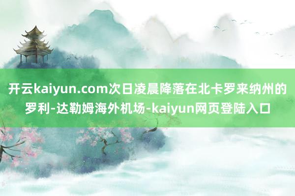 开云kaiyun.com次日凌晨降落在北卡罗来纳州的罗利-达勒姆海外机场-kaiyun网页登陆入口