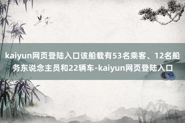 kaiyun网页登陆入口该船载有53名乘客、12名船务东说念主员和22辆车-kaiyun网页登陆入口