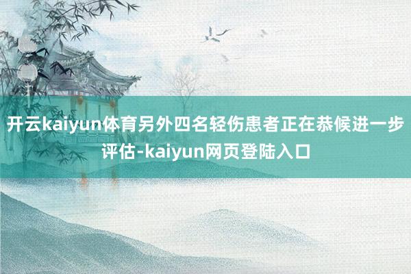 开云kaiyun体育另外四名轻伤患者正在恭候进一步评估-kaiyun网页登陆入口