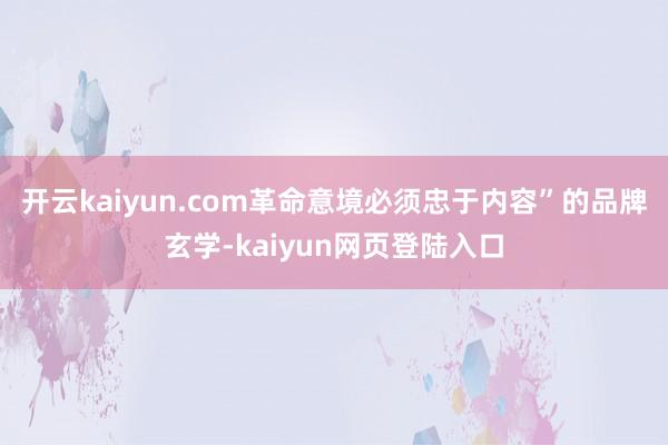 开云kaiyun.com革命意境必须忠于内容”的品牌玄学-kaiyun网页登陆入口