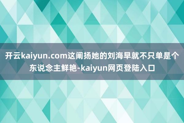 开云kaiyun.com这阐扬她的刘海早就不只单是个东说念主鲜艳-kaiyun网页登陆入口