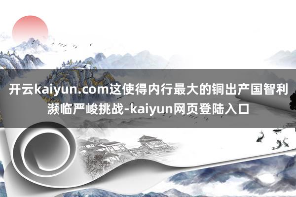 开云kaiyun.com这使得内行最大的铜出产国智利濒临严峻挑战-kaiyun网页登陆入口