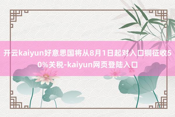 开云kaiyun好意思国将从8月1日起对入口铜征收50%关税-kaiyun网页登陆入口