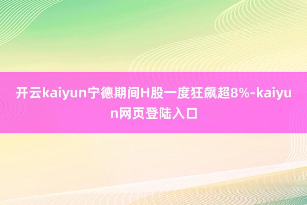 开云kaiyun宁德期间H股一度狂飙超8%-kaiyun网页登陆入口