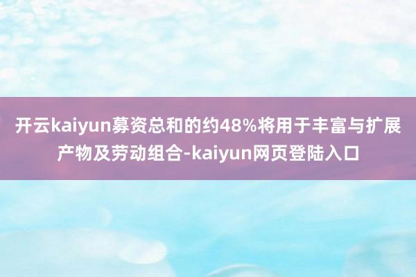 开云kaiyun募资总和的约48%将用于丰富与扩展产物及劳动组合-kaiyun网页登陆入口