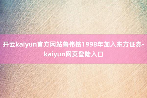 开云kaiyun官方网站鲁伟铭1998年加入东方证券-kaiyun网页登陆入口