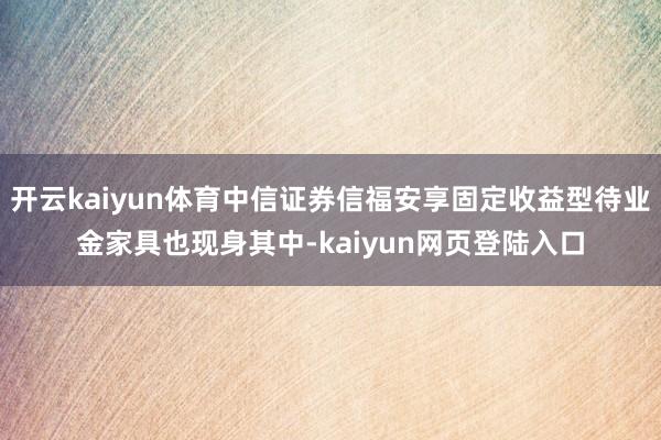 开云kaiyun体育中信证券信福安享固定收益型待业金家具也现身其中-kaiyun网页登陆入口