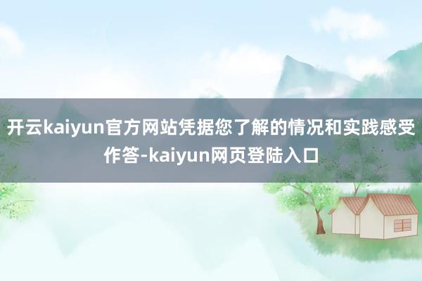 开云kaiyun官方网站凭据您了解的情况和实践感受作答-kaiyun网页登陆入口