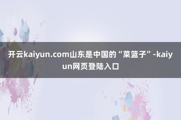 开云kaiyun.com山东是中国的“菜篮子”-kaiyun网页登陆入口