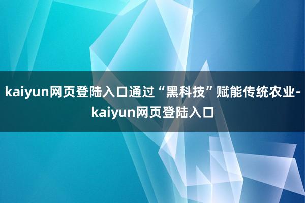 kaiyun网页登陆入口通过“黑科技”赋能传统农业-kaiyun网页登陆入口