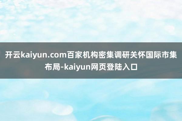 开云kaiyun.com百家机构密集调研关怀国际市集布局-kaiyun网页登陆入口