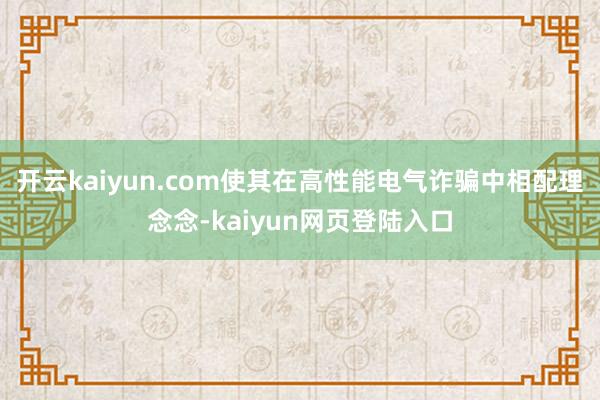 开云kaiyun.com使其在高性能电气诈骗中相配理念念-kaiyun网页登陆入口