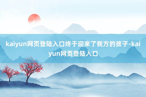 kaiyun网页登陆入口终于迎来了我方的孩子-kaiyun网页登陆入口