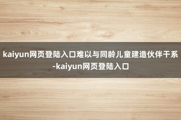 kaiyun网页登陆入口难以与同龄儿童建造伙伴干系-kaiyun网页登陆入口