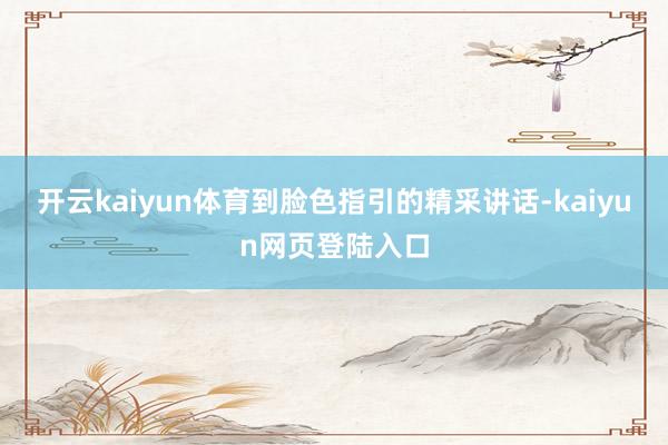 开云kaiyun体育到脸色指引的精采讲话-kaiyun网页登陆入口