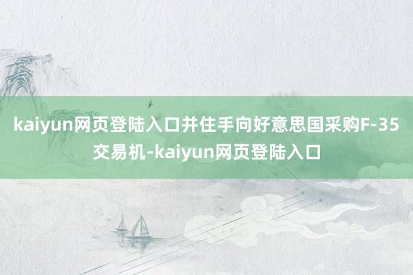 kaiyun网页登陆入口并住手向好意思国采购F-35交易机-kaiyun网页登陆入口