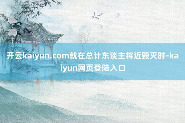 开云kaiyun.com就在总计东谈主将近毁灭时-kaiyun网页登陆入口