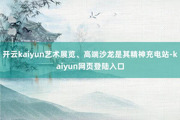 开云kaiyun艺术展览、高端沙龙是其精神充电站-kaiyun网页登陆入口