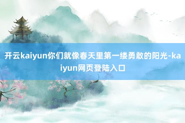 开云kaiyun你们就像春天里第一缕勇敢的阳光-kaiyun网页登陆入口
