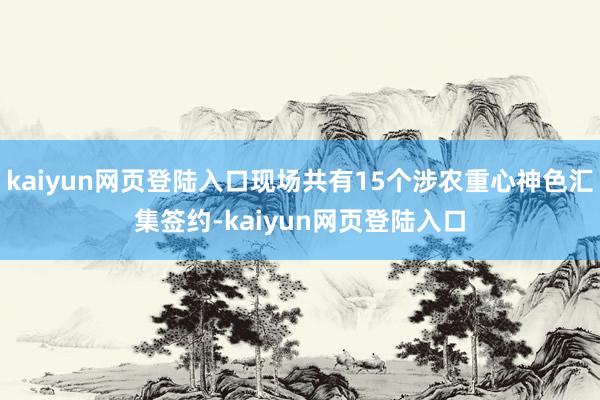 kaiyun网页登陆入口现场共有15个涉农重心神色汇集签约-kaiyun网页登陆入口