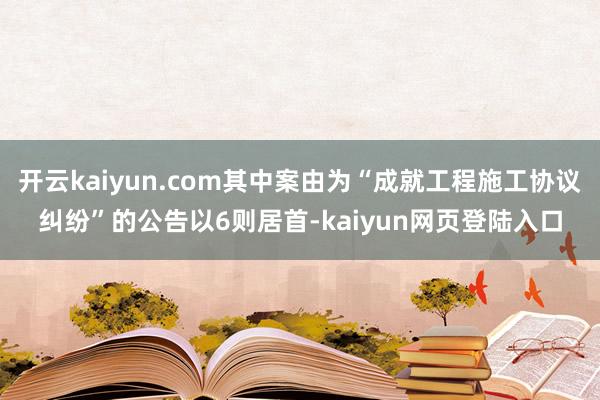 开云kaiyun.com其中案由为“成就工程施工协议纠纷”的公告以6则居首-kaiyun网页登陆入口