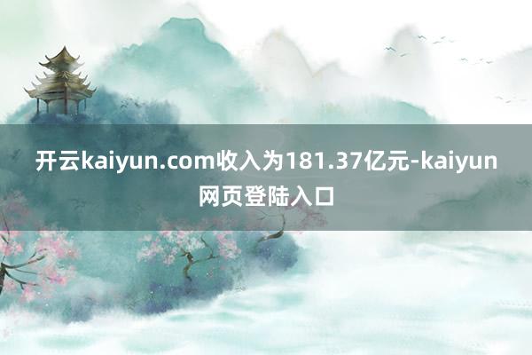 开云kaiyun.com收入为181.37亿元-kaiyun网页登陆入口
