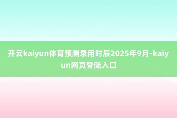 开云kaiyun体育预测录用时辰2025年9月-kaiyun网页登陆入口