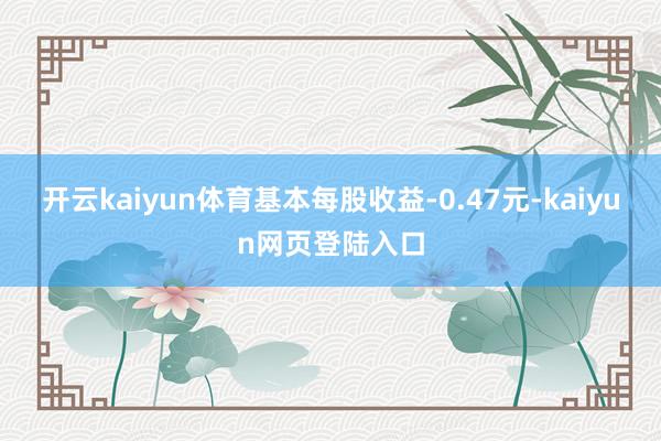开云kaiyun体育基本每股收益-0.47元-kaiyun网页登陆入口