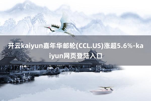 开云kaiyun嘉年华邮轮(CCL.US)涨超5.6%-kaiyun网页登陆入口