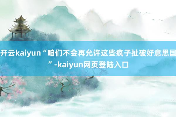 开云kaiyun“咱们不会再允许这些疯子扯破好意思国”-kaiyun网页登陆入口