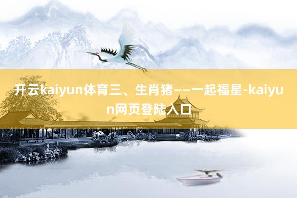 开云kaiyun体育三、生肖猪——一起福星-kaiyun网页登陆入口