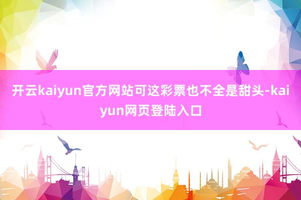 开云kaiyun官方网站可这彩票也不全是甜头-kaiyun网页登陆入口