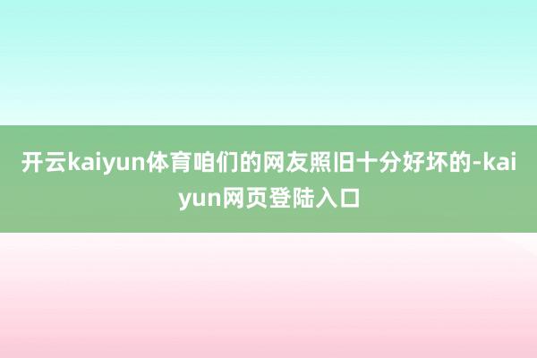 开云kaiyun体育咱们的网友照旧十分好坏的-kaiyun网页登陆入口