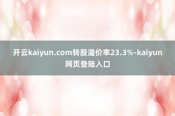 开云kaiyun.com转股溢价率23.3%-kaiyun网页登陆入口