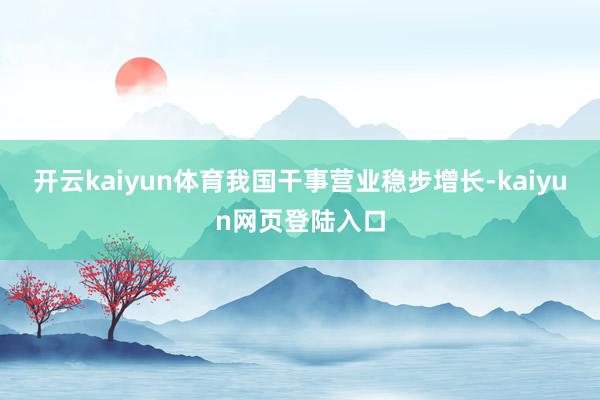 开云kaiyun体育我国干事营业稳步增长-kaiyun网页登陆入口