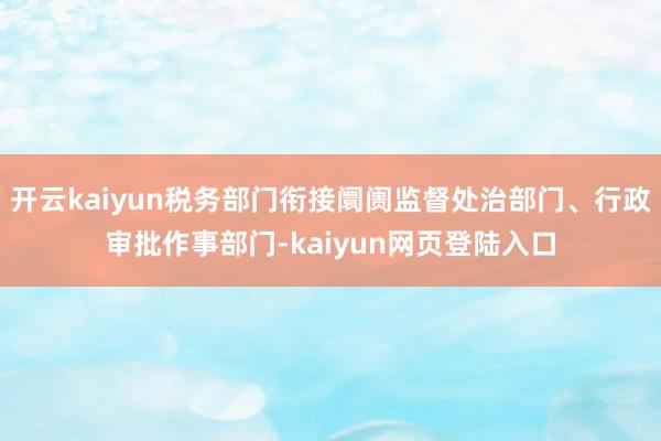 开云kaiyun税务部门衔接阛阓监督处治部门、行政审批作事部门-kaiyun网页登陆入口
